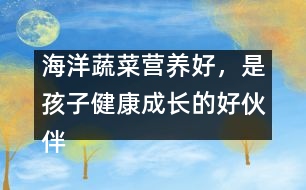 海洋蔬菜營養(yǎng)好，是孩子健康成長的好伙伴