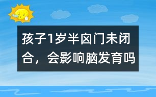 孩子1歲半囟門未閉合，會影響腦發(fā)育嗎