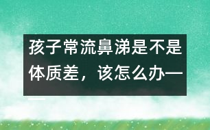 孩子常流鼻涕是不是體質(zhì)差，該怎么辦――宋善路回答