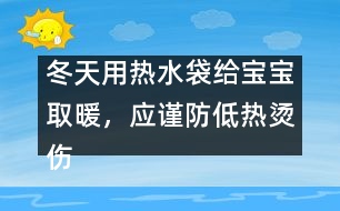 冬天用熱水袋給寶寶取暖，應(yīng)謹(jǐn)防低熱燙傷