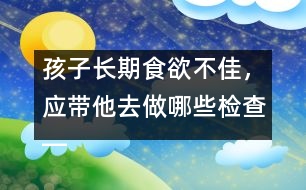 孩子長(zhǎng)期食欲不佳，應(yīng)帶他去做哪些檢查――宋善路回答