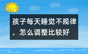 孩子每天睡覺不規(guī)律，怎么調(diào)整比較好