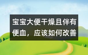 寶寶大便干燥且伴有便血，應該如何改善