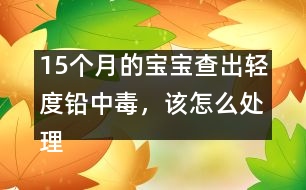 15個(gè)月的寶寶查出輕度鉛中毒，該怎么處理