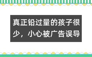 真正鉛過(guò)量的孩子很少，小心被廣告誤導(dǎo)