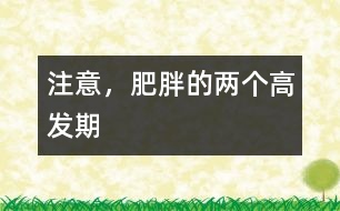 注意，肥胖的兩個(gè)高發(fā)期