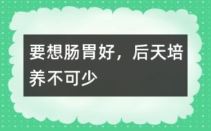 要想腸胃好，后天培養(yǎng)不可少