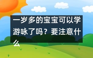 一歲多的寶寶可以學(xué)游詠了嗎？要注意什么