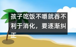 孩子吃飯不嚼就吞不利于消化，要逐漸糾正