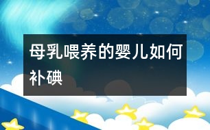 母乳喂養(yǎng)的嬰兒如何補(bǔ)碘