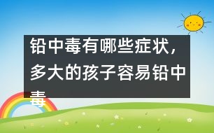 鉛中毒有哪些癥狀，多大的孩子容易鉛中毒