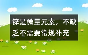 鋅是微量元素，不缺乏不需要常規(guī)補(bǔ)充