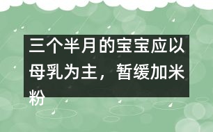 三個(gè)半月的寶寶應(yīng)以母乳為主，暫緩加米粉