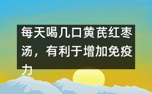 每天喝幾口黃芪紅棗湯，有利于增加免疫力