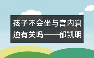 孩子不會坐與宮內(nèi)窘迫有關(guān)嗎――郁凱明回答