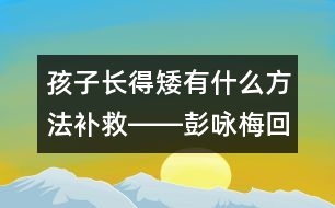 孩子長得矮有什么方法補救――彭詠梅回答