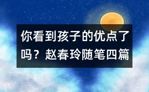 你看到孩子的優(yōu)點(diǎn)了嗎？（趙春玲隨筆四篇）