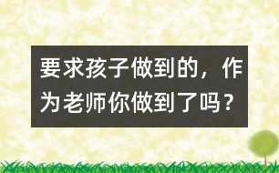 要求孩子做到的，作為老師你做到了嗎？