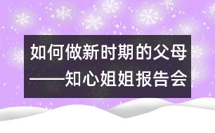 如何做新時(shí)期的父母――知心姐姐報(bào)告會有感