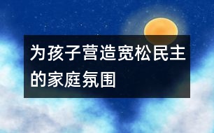 為孩子營造寬松、民主的家庭氛圍