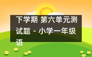 下學期 第六單元測試題 - 小學一年級語文教案