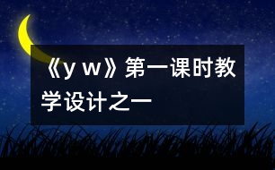 《y w》第一課時教學(xué)設(shè)計之一