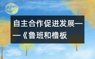 自主、合作、促進(jìn)發(fā)展――《魯班和櫓板》教學(xué)設(shè)計(jì)