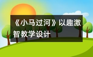 《小馬過河》以趣激智教學(xué)設(shè)計