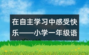 在自主學(xué)習(xí)中感受快樂――小學(xué)一年級語文課《快樂的節(jié)日》教學(xué)設(shè)計