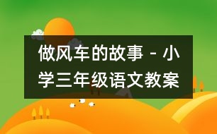 做風(fēng)車的故事 - 小學(xué)三年級(jí)語文教案