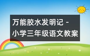 萬能膠水發(fā)明記 - 小學(xué)三年級(jí)語文教案