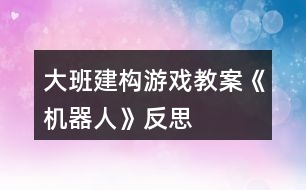 大班建構游戲教案《機器人》反思