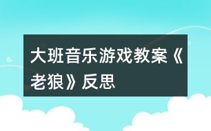 大班音樂(lè)游戲教案《老狼》反思