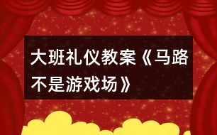 大班禮儀教案《馬路不是游戲場(chǎng)》