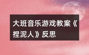 大班音樂游戲教案《捏泥人》反思