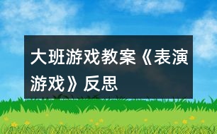 大班游戲教案《表演游戲》反思