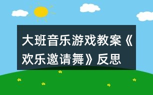 大班音樂游戲教案《歡樂邀請(qǐng)舞》反思