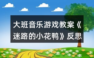 大班音樂游戲教案《迷路的小花鴨》反思