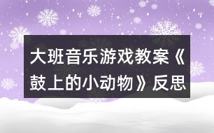 大班音樂(lè)游戲教案《鼓上的小動(dòng)物》反思