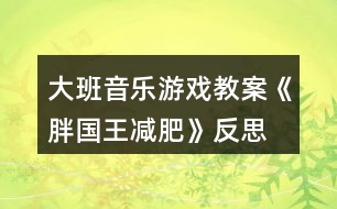 大班音樂(lè)游戲教案《胖國(guó)王減肥》反思