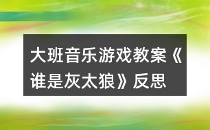 大班音樂(lè)游戲教案《誰(shuí)是灰太狼》反思