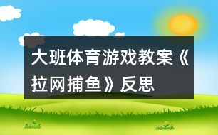 大班體育游戲教案《拉網(wǎng)捕魚(yú)》反思