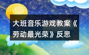 大班音樂游戲教案《勞動最光榮》反思