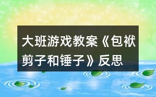 大班游戲教案《包袱、剪子和錘子》反思