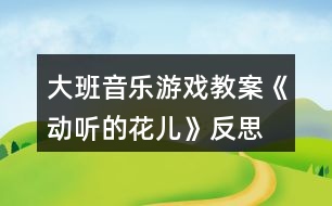 大班音樂游戲教案《動(dòng)聽的“花兒》反思