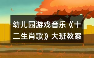 幼兒園游戲音樂(lè)《十二生肖歌》大班教案反思