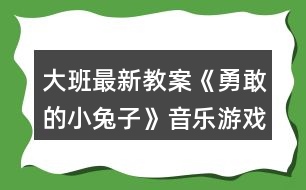 大班最新教案《勇敢的小兔子》音樂(lè)游戲教案反思