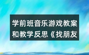 學前班音樂游戲教案和教學反思《找朋友》