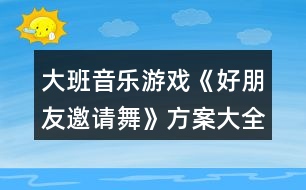 大班音樂游戲《好朋友邀請(qǐng)舞》方案大全