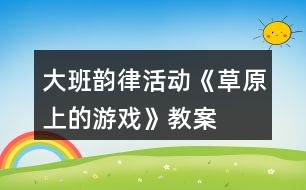 大班韻律活動《草原上的游戲》教案